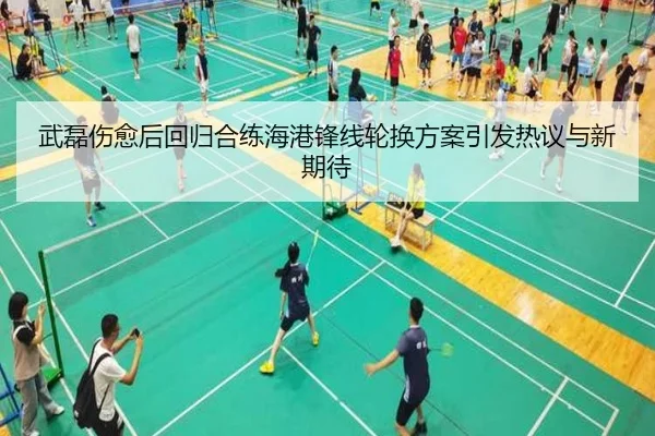 武磊伤愈后回归合练海港锋线轮换方案引发热议与新期待